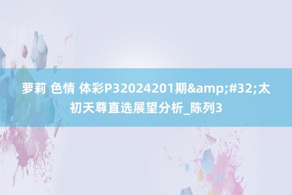 萝莉 色情 体彩P32024201期&#32;太初天尊直选展望分析_陈列3