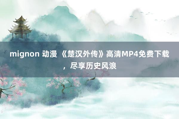 mignon 动漫 《楚汉外传》高清MP4免费下载，尽享历史风浪