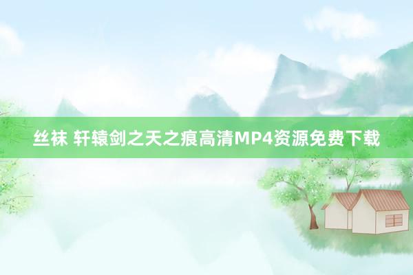 丝袜 轩辕剑之天之痕高清MP4资源免费下载