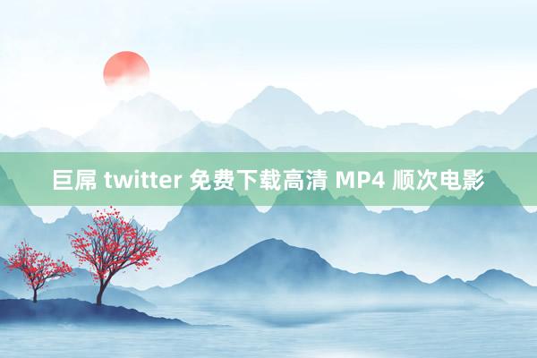 巨屌 twitter 免费下载高清 MP4 顺次电影