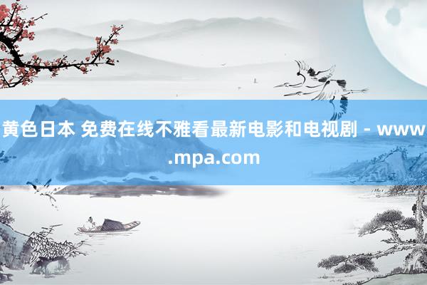 黄色日本 免费在线不雅看最新电影和电视剧 - www.mpa.com