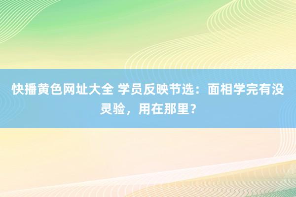 快播黄色网址大全 学员反映节选：面相学完有没灵验，用在那里？