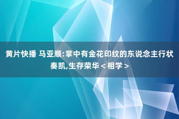 黄片快播 马亚顺:掌中有金花印纹的东说念主行状奏凯，生存荣华＜相学＞