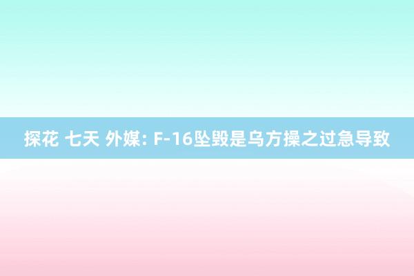 探花 七天 外媒: F-16坠毁是乌方操之过急导致