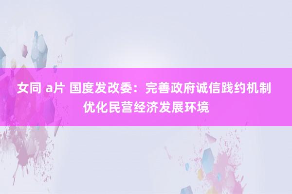 女同 a片 国度发改委：完善政府诚信践约机制 优化民营经济发展环境