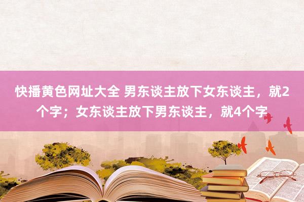 快播黄色网址大全 男东谈主放下女东谈主，就2个字；女东谈主放下男东谈主，就4个字