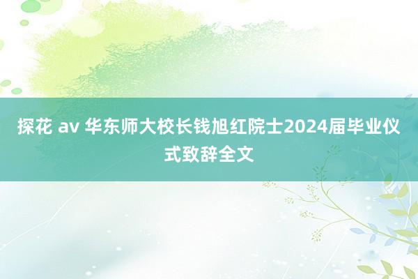 探花 av 华东师大校长钱旭红院士2024届毕业仪式致辞全文