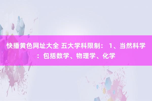 快播黄色网址大全 五大学科限制： 1、当然科学：包括数学、物理学、化学