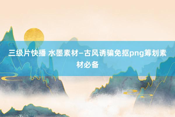 三级片快播 水墨素材—古风诱骗免抠png筹划素材必备