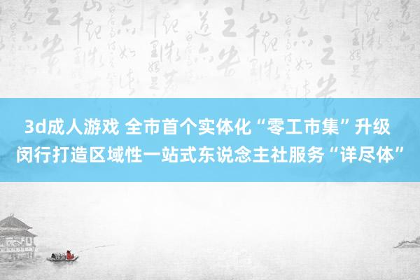 3d成人游戏 全市首个实体化“零工市集”升级 闵行打造区域性一站式东说念主社服务“详尽体”