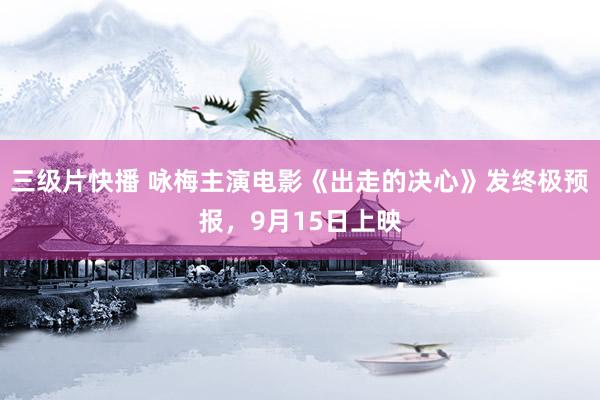 三级片快播 咏梅主演电影《出走的决心》发终极预报，9月15日上映