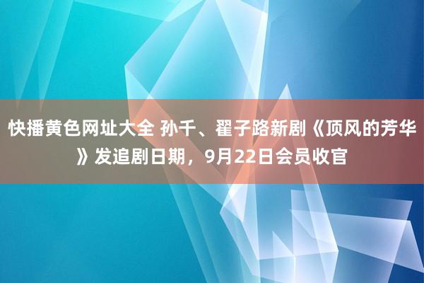 快播黄色网址大全 孙千、翟子路新剧《顶风的芳华》发追剧日期，9月22日会员收官