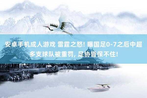 安卓手机成人游戏 雷霆之怒! 曝国足0-7之后中超多支球队被重罚， 足协皆保不住!