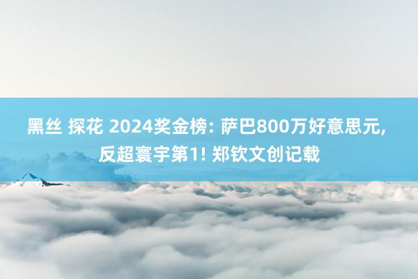 黑丝 探花 2024奖金榜: 萨巴800万好意思元， 反超寰宇第1! 郑钦文创记载