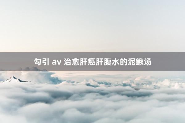 勾引 av 治愈肝癌肝腹水的泥鳅汤