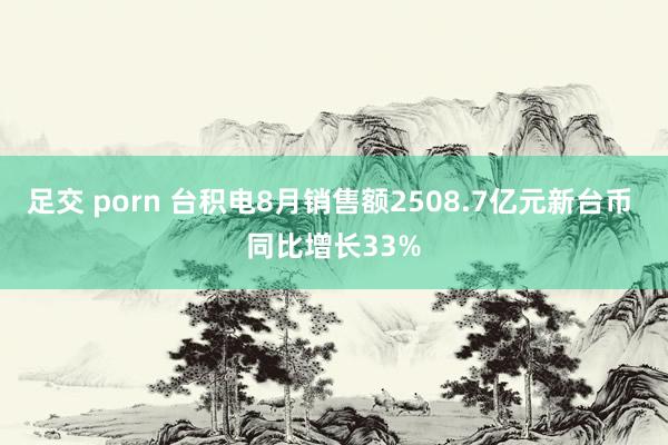 足交 porn 台积电8月销售额2508.7亿元新台币 同比增长33%