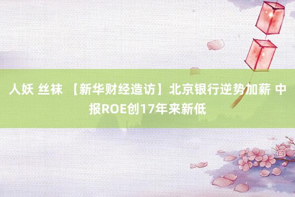 人妖 丝袜 【新华财经造访】北京银行逆势加薪 中报ROE创17年来新低