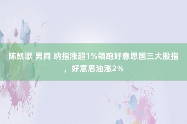 陈凯歌 男同 纳指涨超1%领跑好意思国三大股指，好意思油涨2%