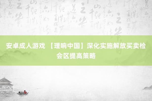 安卓成人游戏 【理响中国】深化实施解放买卖检会区提高策略