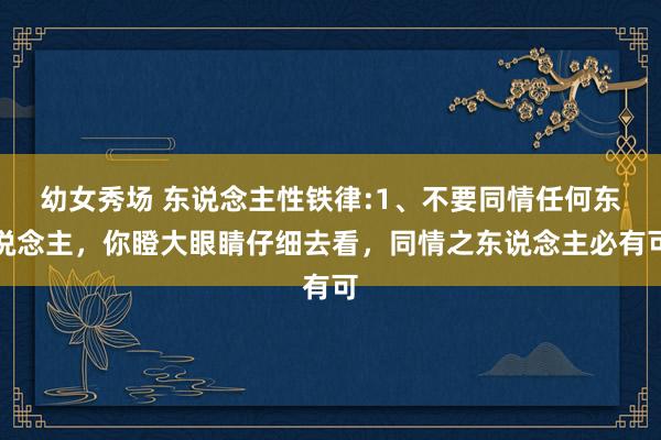 幼女秀场 东说念主性铁律:1、不要同情任何东说念主，你瞪大眼睛仔细去看，同情之东说念主必有可