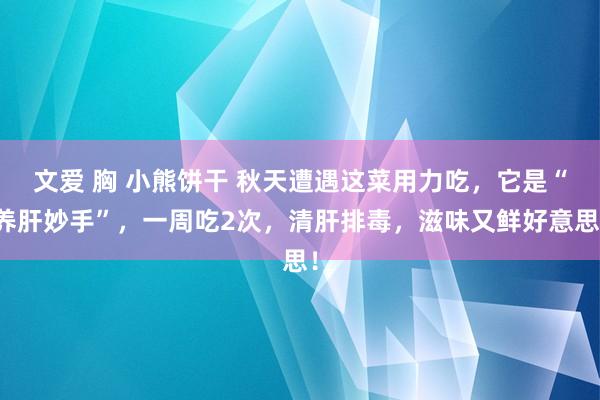 文爱 胸 小熊饼干 秋天遭遇这菜用力吃，它是“养肝妙手”，一周吃2次，清肝排毒，滋味又鲜好意思！