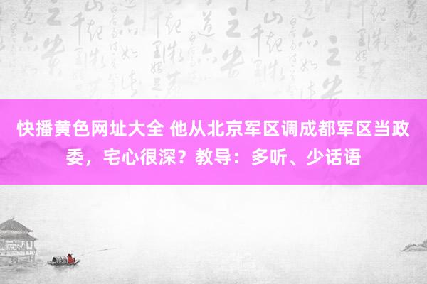 快播黄色网址大全 他从北京军区调成都军区当政委，宅心很深？教导：多听、少话语