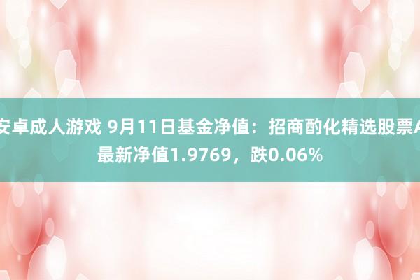 安卓成人游戏 9月11日基金净值：招商酌化精选股票A最新净值1.9769，跌0.06%