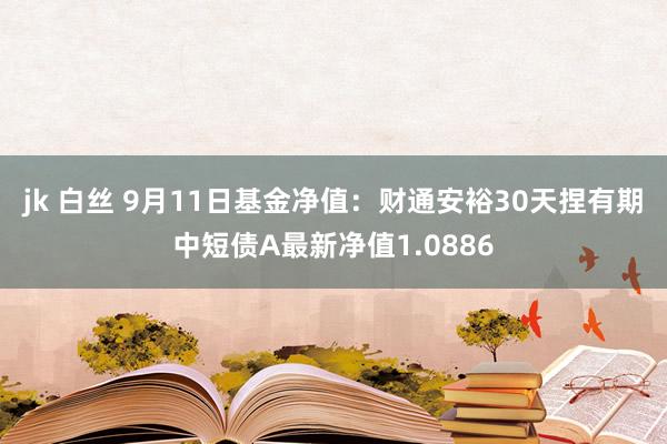 jk 白丝 9月11日基金净值：财通安裕30天捏有期中短债A最新净值1.0886