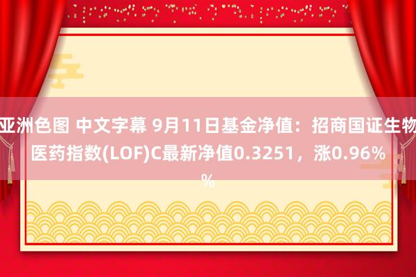 亚洲色图 中文字幕 9月11日基金净值：招商国证生物医药指数(LOF)C最新净值0.3251，涨0.96%