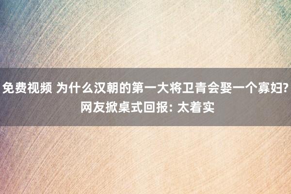 免费视频 为什么汉朝的第一大将卫青会娶一个寡妇? 网友掀桌式回报: 太着实