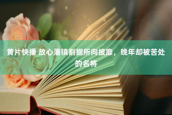 黄片快播 放心藩镇割据所向披靡，晚年却被苦处的名将