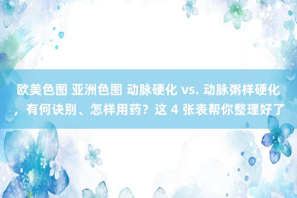 欧美色图 亚洲色图 动脉硬化 vs. 动脉粥样硬化，有何诀别、怎样用药？这 4 张表帮你整理好了