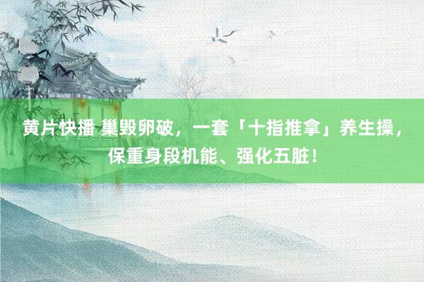 黄片快播 巢毁卵破，一套「十指推拿」养生操，保重身段机能、强化五脏！