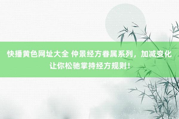 快播黄色网址大全 仲景经方眷属系列，加减变化让你松驰掌持经方规则！