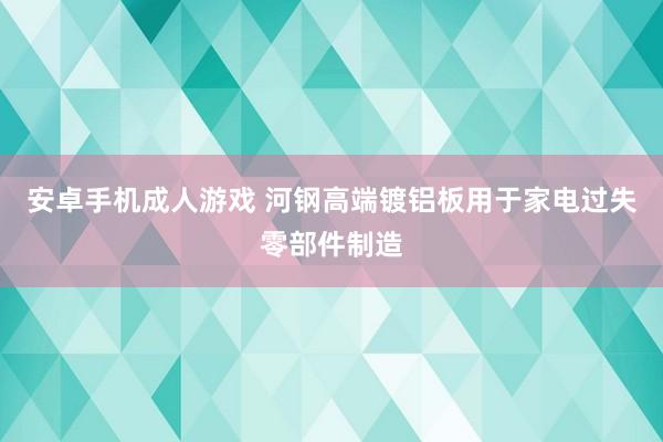 安卓手机成人游戏 河钢高端镀铝板用于家电过失零部件制造