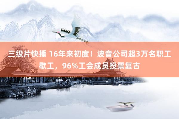 三级片快播 16年来初度！波音公司超3万名职工歇工，96%工会成员投票复古