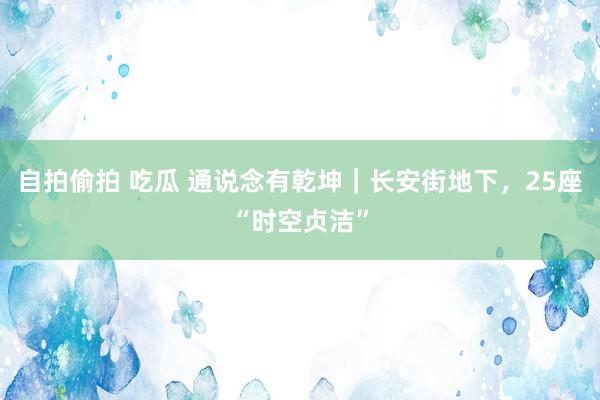 自拍偷拍 吃瓜 通说念有乾坤｜长安街地下，25座“时空贞洁”