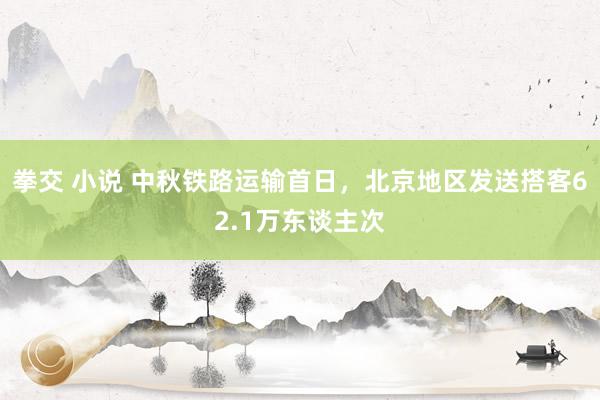 拳交 小说 中秋铁路运输首日，北京地区发送搭客62.1万东谈主次