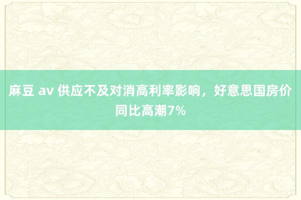 麻豆 av 供应不及对消高利率影响，好意思国房价同比高潮7%