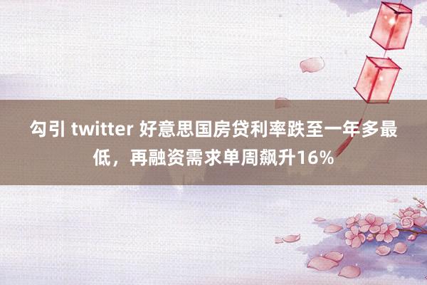 勾引 twitter 好意思国房贷利率跌至一年多最低，再融资需求单周飙升16%