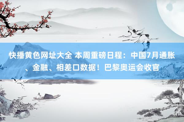 快播黄色网址大全 本周重磅日程：中国7月通胀、金融、相差口数据！巴黎奥运会收官