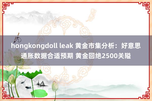 hongkongdoll leak 黄金市集分析：好意思通胀数据合适预期 黄金回绝2500关隘