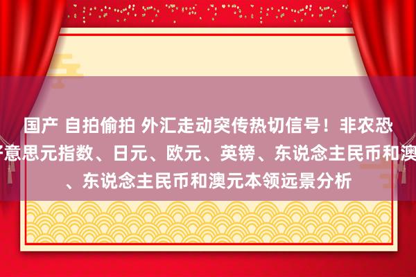 国产 自拍偷拍 外汇走动突传热切信号！非农恐引爆本周行情 好意思元指数、日元、欧元、英镑、东说念主民币和澳元本领远景分析