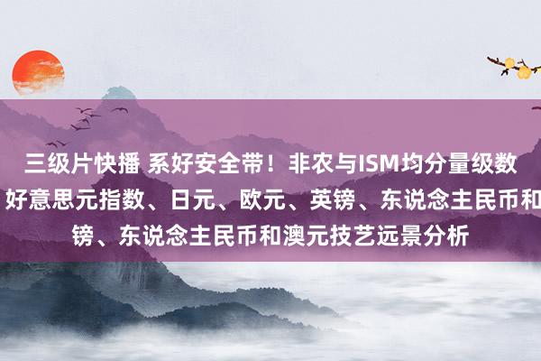 三级片快播 系好安全带！非农与ISM均分量级数据恐引爆本周行情 好意思元指数、日元、欧元、英镑、东说念主民币和澳元技艺远景分析