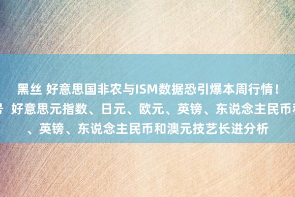 黑丝 好意思国非农与ISM数据恐引爆本周行情！外汇交往传紧迫信号  好意思元指数、日元、欧元、英镑、东说念主民币和澳元技艺长进分析