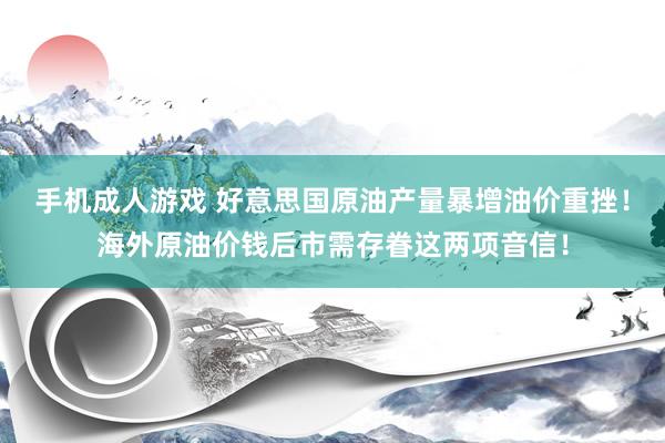 手机成人游戏 好意思国原油产量暴增油价重挫！海外原油价钱后市需存眷这两项音信！