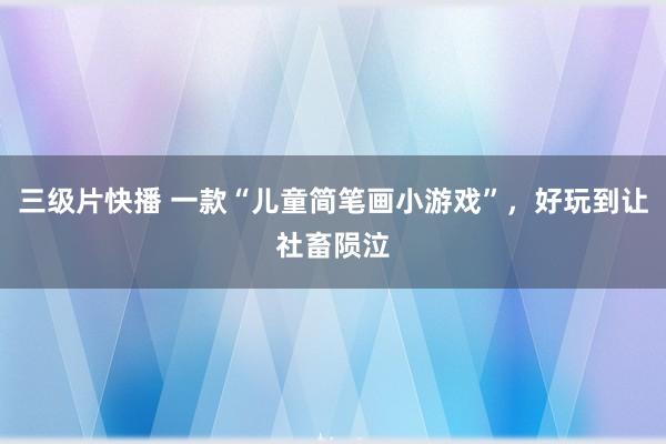 三级片快播 一款“儿童简笔画小游戏”，好玩到让社畜陨泣