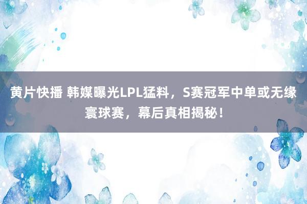 黄片快播 韩媒曝光LPL猛料，S赛冠军中单或无缘寰球赛，幕后真相揭秘！