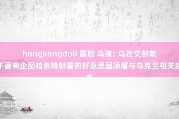 hongkongdoll 露脸 乌媒: 乌社交部敕令不要将企图暗杀特朗普的好意思国须眉与乌克兰相关起来