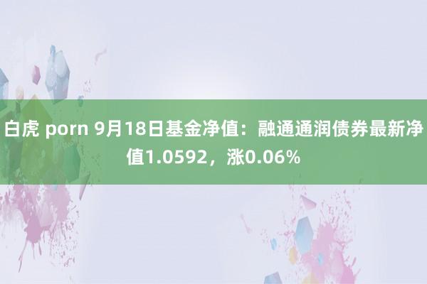 白虎 porn 9月18日基金净值：融通通润债券最新净值1.0592，涨0.06%